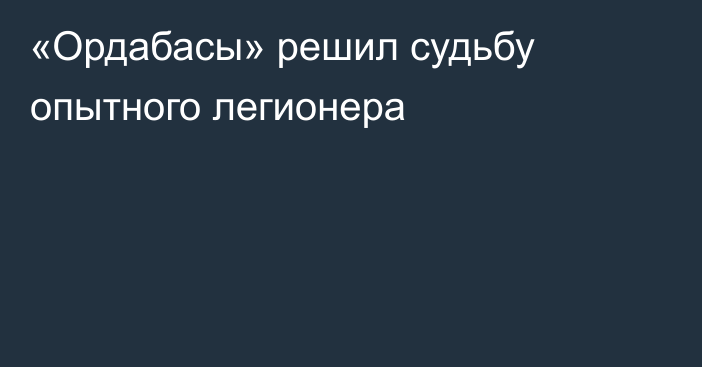 «Ордабасы» решил судьбу опытного легионера