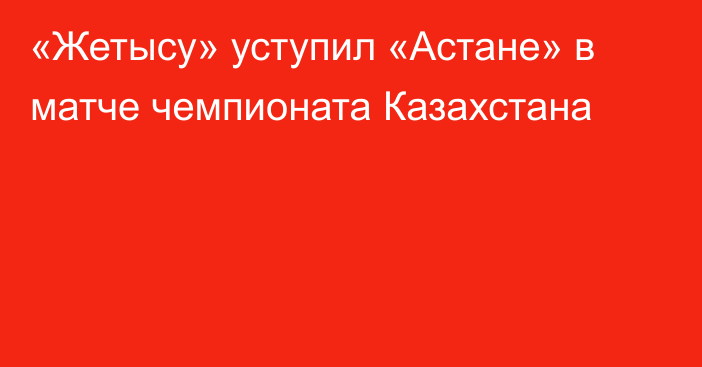«Жетысу» уступил «Астане» в матче чемпионата Казахстана