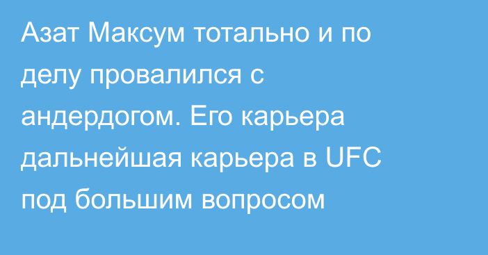 Азат Максум тотально и по делу провалился с андердогом. Его карьера дальнейшая карьера в UFC под большим вопросом