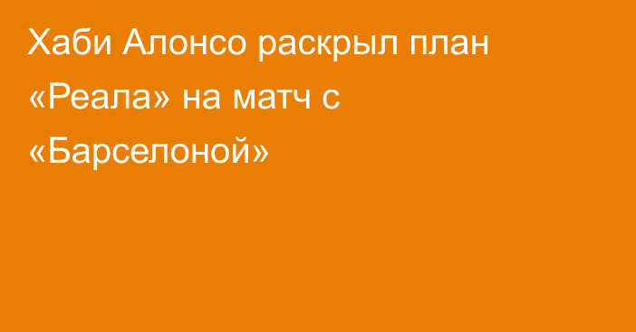Хаби Алонсо раскрыл план «Реала» на матч с «Барселоной»