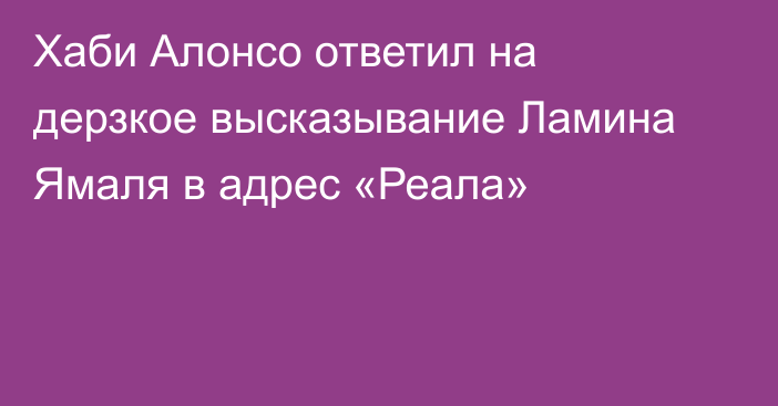 Хаби Алонсо ответил на дерзкое высказывание Ламина Ямаля в адрес «Реала»