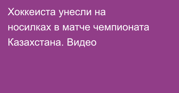 Хоккеиста унесли на носилках в матче чемпионата Казахстана. Видео