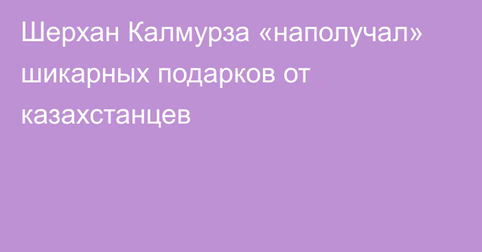 Шерхан Калмурза «наполучал» шикарных подарков от казахстанцев