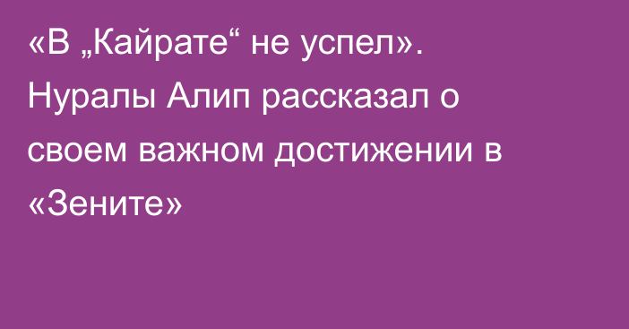 «В „Кайрате“ не успел». Нуралы Алип рассказал о своем важном достижении в «Зените»