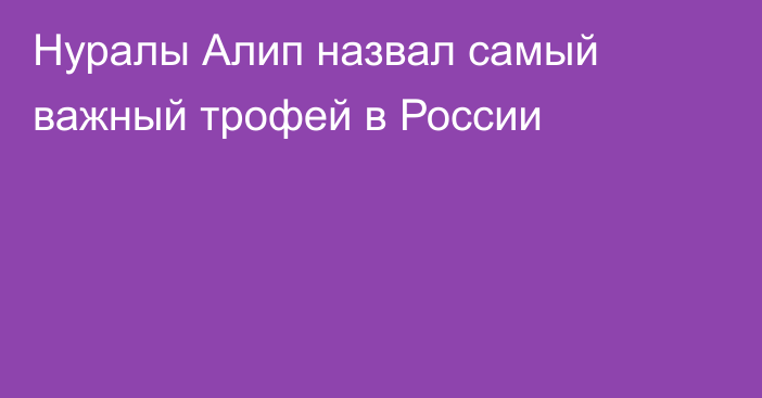 Нуралы Алип назвал самый важный трофей в России