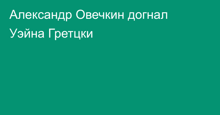 Александр Овечкин догнал Уэйна Гретцки