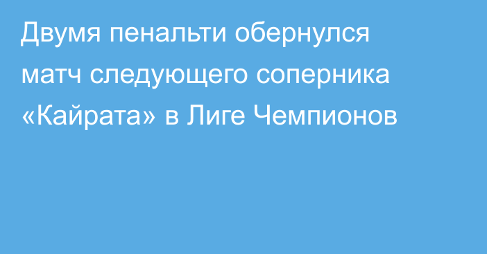 Двумя пенальти обернулся матч следующего соперника «Кайрата» в Лиге Чемпионов