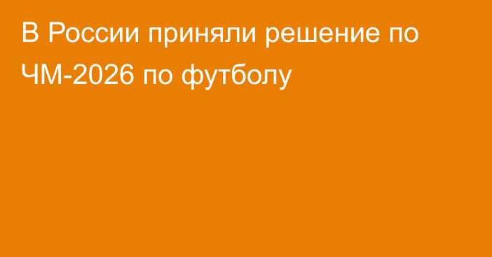 В России приняли решение по ЧМ-2026 по футболу