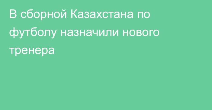 В сборной Казахстана по футболу назначили нового тренера