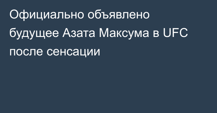 Официально объявлено будущее Азата Максума в UFC после сенсации