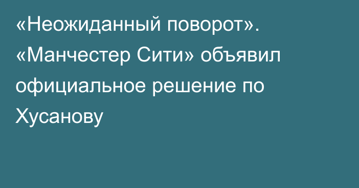 «Неожиданный поворот». «Манчестер Сити» объявил официальное решение по Хусанову
