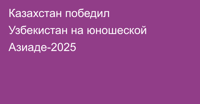 Казахстан победил Узбекистан на юношеской Азиаде-2025