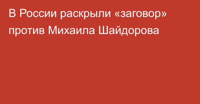 В России раскрыли «заговор» против Михаила Шайдорова