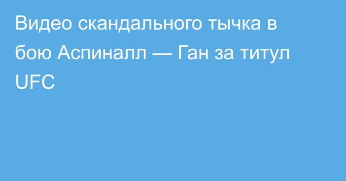 Видео скандального тычка в бою Аспиналл — Ган за титул UFC