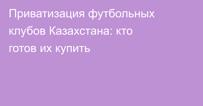 Приватизация футбольных клубов Казахстана: кто готов их купить