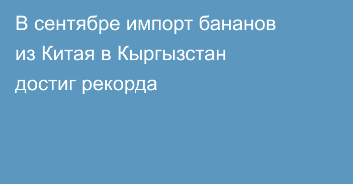 В сентябре импорт бананов из Китая в Кыргызстан достиг рекорда