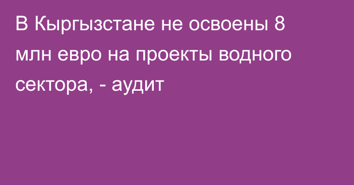 В Кыргызстане не освоены 8 млн евро на проекты водного сектора, - аудит