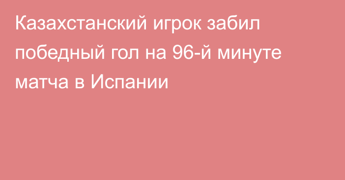 Казахстанский игрок забил победный гол на 96-й минуте матча в Испании