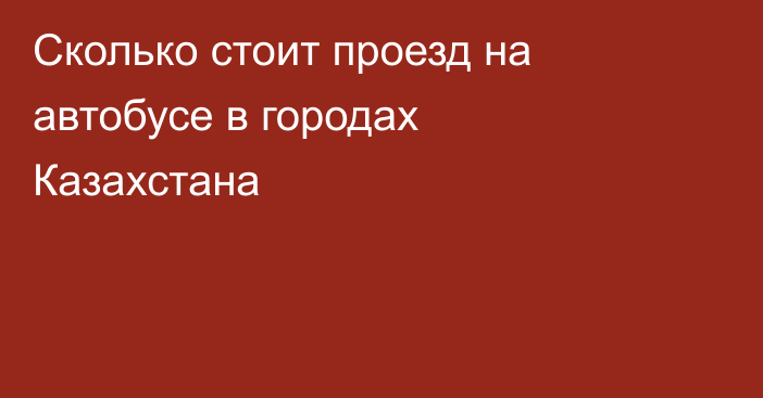 Сколько стоит проезд на автобусе в городах Казахстана