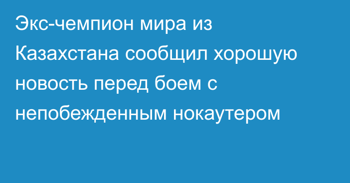 Экс-чемпион мира из Казахстана сообщил хорошую новость перед боем с непобежденным нокаутером