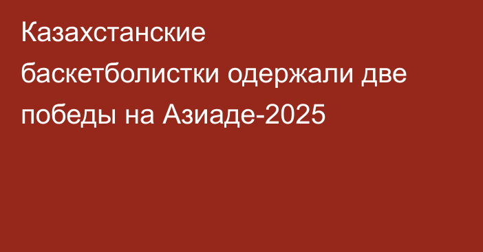 Казахстанские баскетболистки одержали две победы на Азиаде-2025