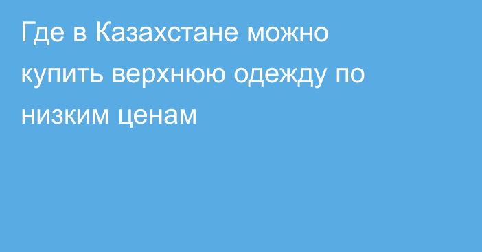 Где в Казахстане можно купить верхнюю одежду по низким ценам