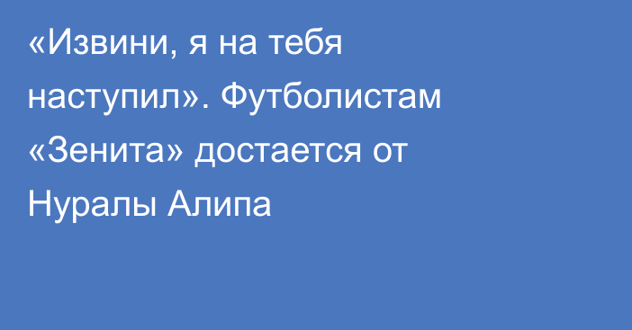 «Извини, я на тебя наступил». Футболистам «Зенита» достается от Нуралы Алипа