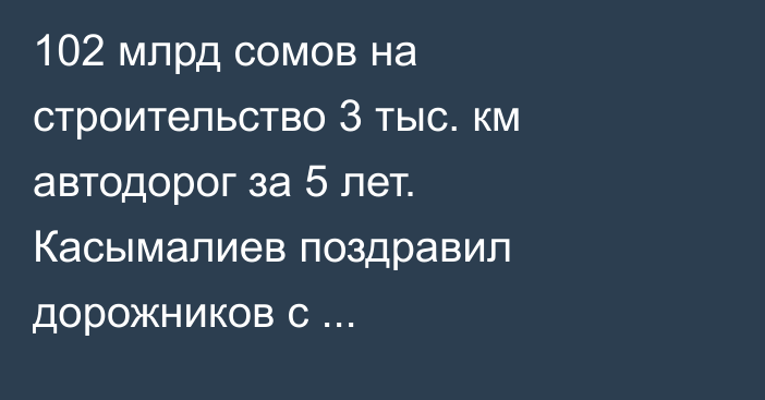 102 млрд сомов на строительство 3 тыс. км автодорог за 5 лет. Касымалиев поздравил дорожников с профессиональным праздником