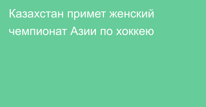 Казахстан примет женский чемпионат Азии по хоккею