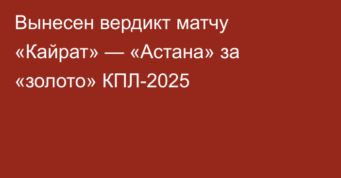 Вынесен вердикт матчу «Кайрат» — «Астана» за «золото» КПЛ-2025