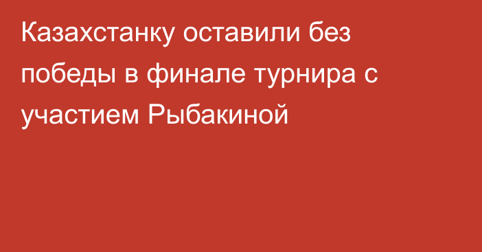 Казахстанку оставили без победы в финале турнира с участием Рыбакиной