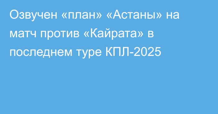 Озвучен «план» «Астаны» на матч против «Кайрата» в последнем туре КПЛ-2025