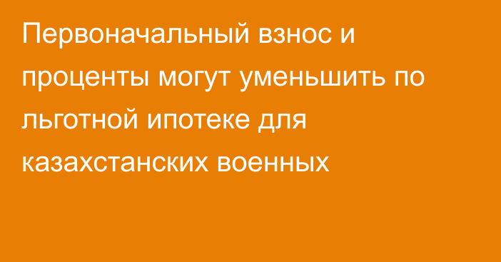 Первоначальный взнос и проценты могут уменьшить по льготной ипотеке для казахстанских военных
