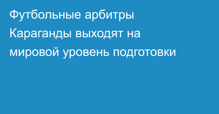 Футбольные арбитры Караганды выходят на мировой уровень подготовки