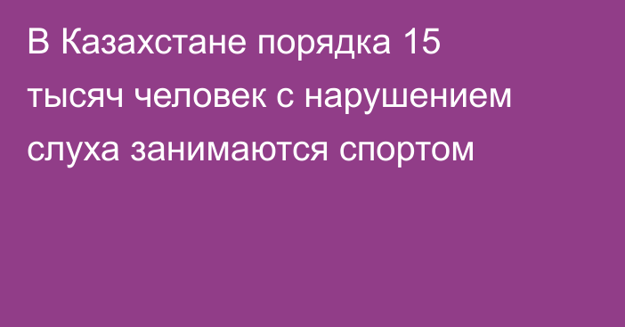 В Казахстане порядка 15 тысяч человек с нарушением слуха занимаются спортом