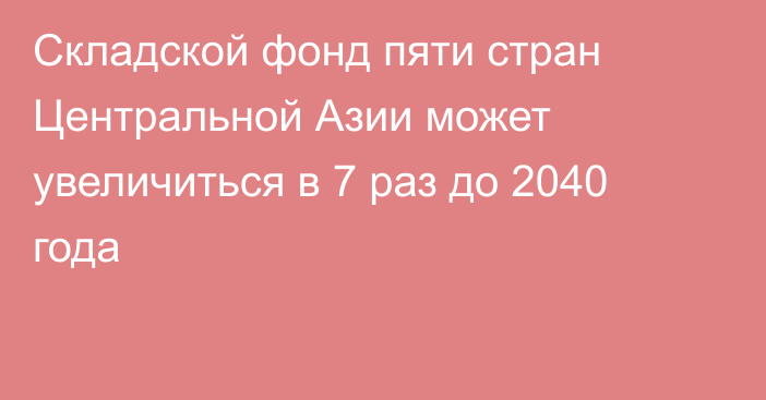 Складской фонд пяти стран Центральной Азии может увеличиться в 7 раз до 2040 года