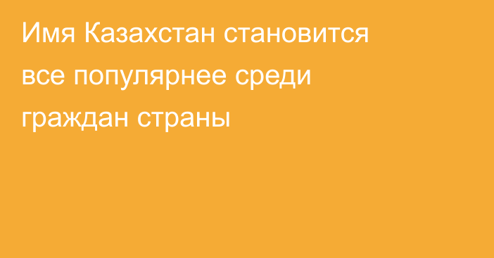 Имя Казахстан становится все популярнее среди граждан страны