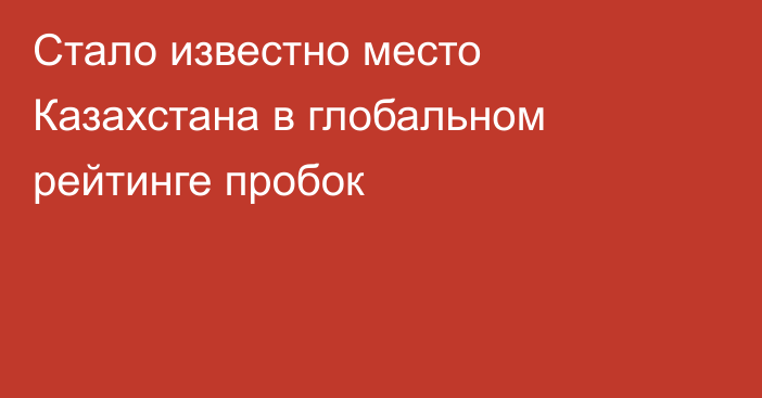 Стало известно место Казахстана в глобальном рейтинге пробок