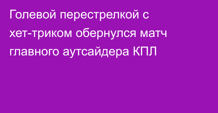 Голевой перестрелкой с хет-триком обернулся матч главного аутсайдера КПЛ