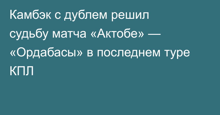 Камбэк с дублем решил судьбу матча «Актобе» — «Ордабасы» в последнем туре КПЛ