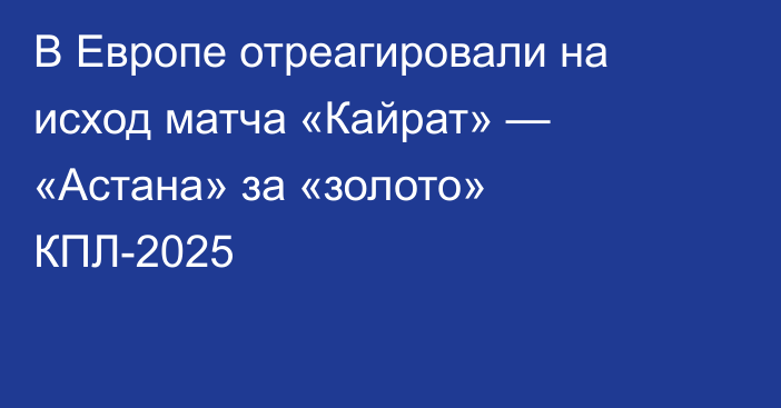 В Европе отреагировали на исход матча «Кайрат» — «Астана» за «золото» КПЛ-2025