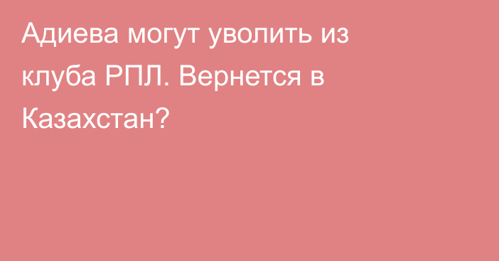 Адиева могут уволить из клуба РПЛ. Вернется в Казахстан?