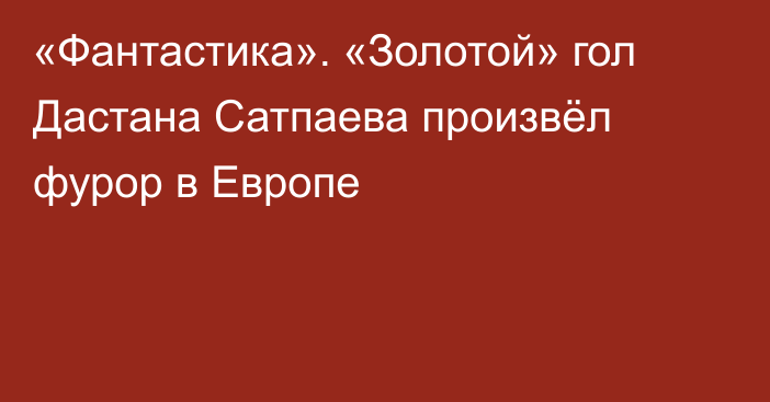 «Фантастика». «Золотой» гол Дастана Сатпаева произвёл фурор в Европе