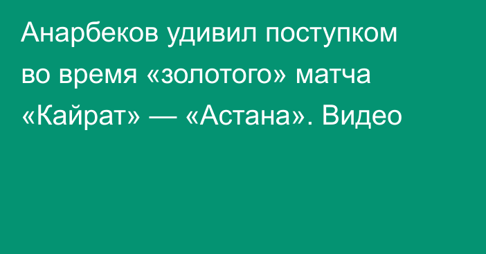 Анарбеков удивил поступком во время «золотого» матча «Кайрат» — «Астана». Видео