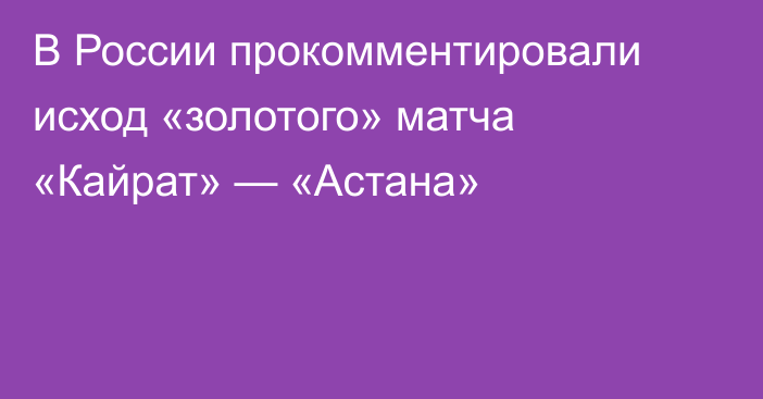 В России прокомментировали исход «золотого» матча «Кайрат» — «Астана»