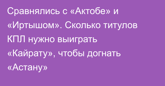 Сравнялись с «Актобе» и «Иртышом». Сколько титулов КПЛ нужно выиграть «Кайрату», чтобы догнать «Астану»