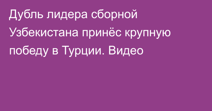 Дубль лидера сборной Узбекистана принёс крупную победу в Турции. Видео