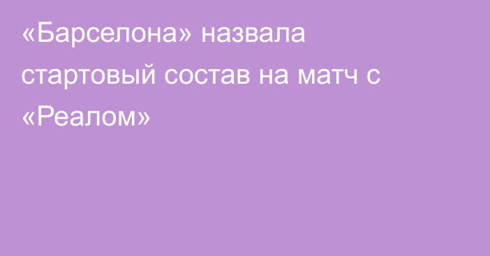 «Барселона» назвала стартовый состав на матч с «Реалом»