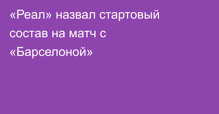 «Реал» назвал стартовый состав на матч с «Барселоной»