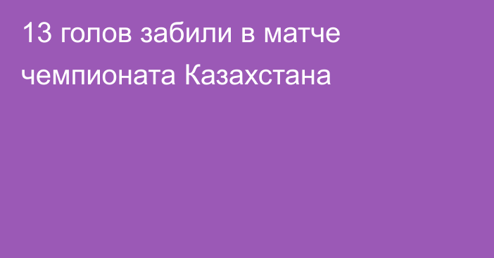 13 голов забили в матче чемпионата Казахстана